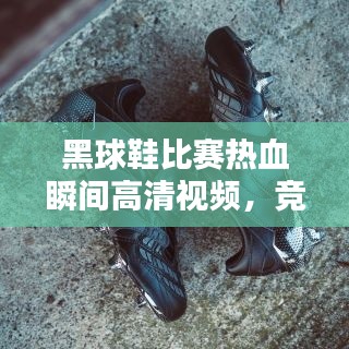 黑球鞋比赛热血瞬间高清视频，竞技激情瞬间捕捉！